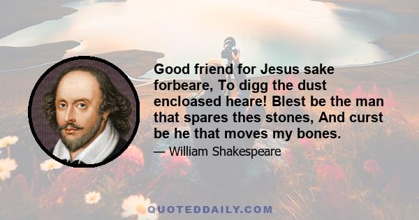 Good friend for Jesus sake forbeare, To digg the dust encloased heare! Blest be the man that spares thes stones, And curst be he that moves my bones.