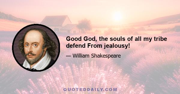 Good God, the souls of all my tribe defend From jealousy!