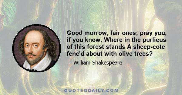 Good morrow, fair ones; pray you, if you know, Where in the purlieus of this forest stands A sheep-cote fenc'd about with olive trees?