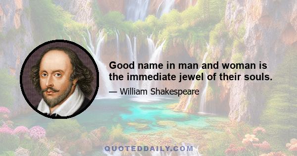 Good name in man and woman is the immediate jewel of their souls.