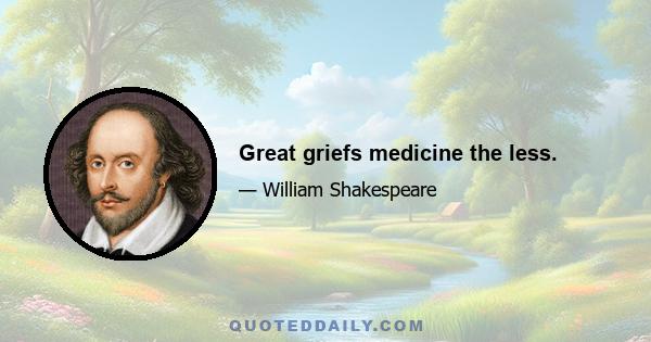 Great griefs medicine the less.