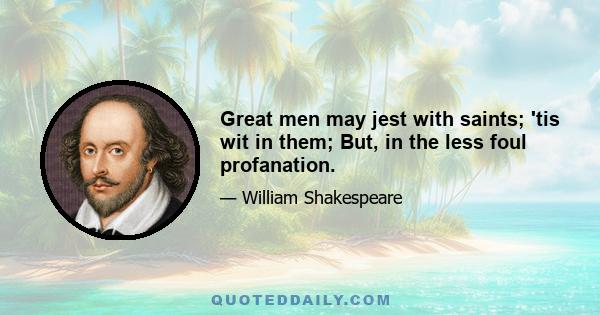 Great men may jest with saints; 'tis wit in them; But, in the less foul profanation.