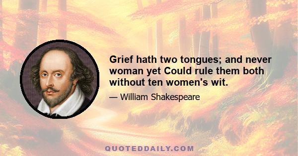 Grief hath two tongues; and never woman yet Could rule them both without ten women's wit.