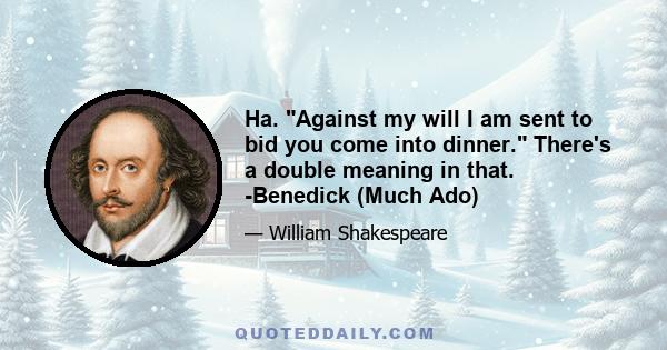 Ha. Against my will I am sent to bid you come into dinner. There's a double meaning in that. -Benedick (Much Ado)