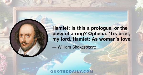 Hamlet: Is this a prologue, or the posy of a ring? Ophelia: 'Tis brief, my lord. Hamlet: As woman's love.