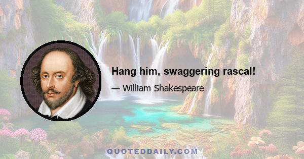 Hang him, swaggering rascal!