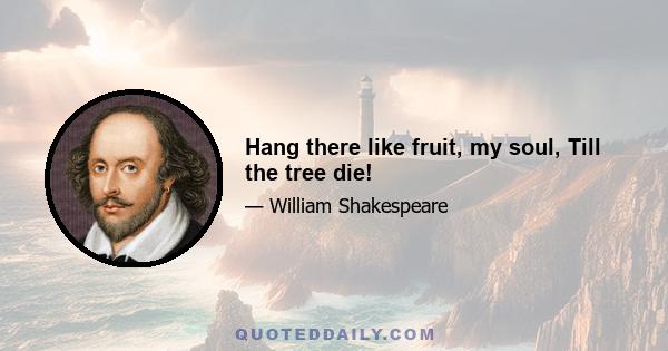 Hang there like fruit, my soul, Till the tree die!