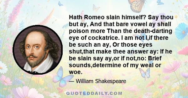 Hath Romeo slain himself? Say thou but ay, And that bare vowel ay shall poison more Than the death-darting eye of cockatrice. I am not I,if there be such an ay, Or those eyes shut,that make thee answer ay: If he be