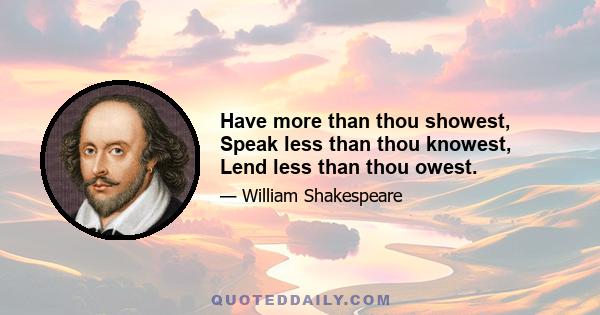 Have more than thou showest, Speak less than thou knowest, Lend less than thou owest.