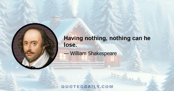 Having nothing, nothing can he lose.