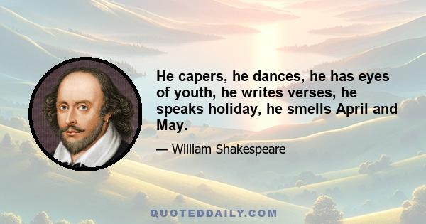 He capers, he dances, he has eyes of youth, he writes verses, he speaks holiday, he smells April and May.