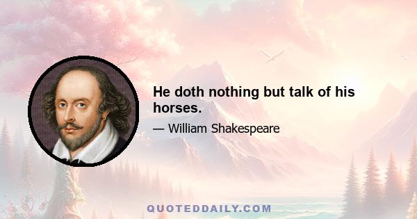 He doth nothing but talk of his horses.