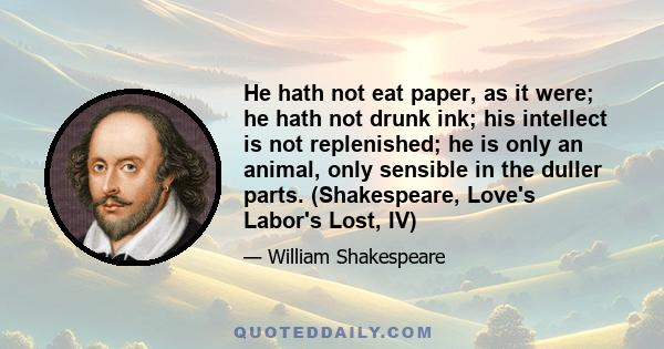 He hath not eat paper, as it were; he hath not drunk ink; his intellect is not replenished; he is only an animal, only sensible in the duller parts. (Shakespeare, Love's Labor's Lost, IV)