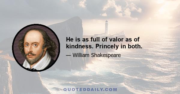 He is as full of valor as of kindness. Princely in both.