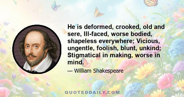 He is deformed, crooked, old and sere, Ill-faced, worse bodied, shapeless everywhere; Vicious, ungentle, foolish, blunt, unkind; Stigmatical in making, worse in mind.