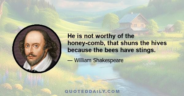 He is not worthy of the honey-comb, that shuns the hives because the bees have stings.