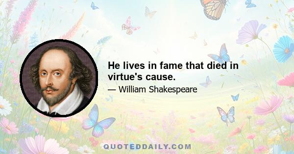 He lives in fame that died in virtue's cause.