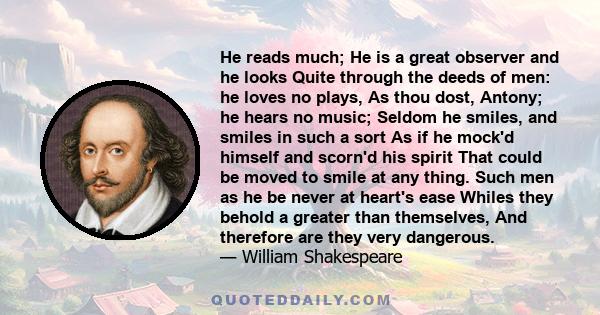 He reads much; He is a great observer and he looks Quite through the deeds of men: he loves no plays, As thou dost, Antony; he hears no music; Seldom he smiles, and smiles in such a sort As if he mock'd himself and