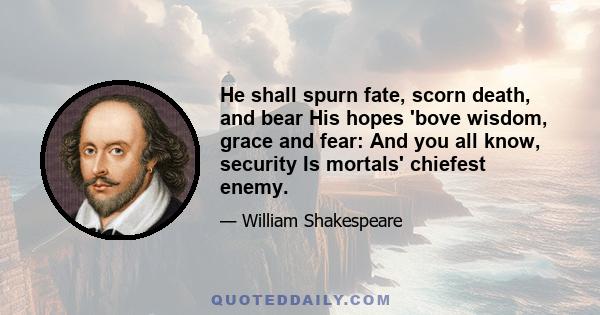 He shall spurn fate, scorn death, and bear His hopes 'bove wisdom, grace and fear: And you all know, security Is mortals' chiefest enemy.