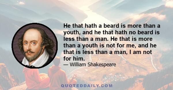 He that hath a beard is more than a youth, and he that hath no beard is less than a man. He that is more than a youth is not for me, and he that is less than a man, I am not for him.