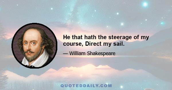 He that hath the steerage of my course, Direct my sail.