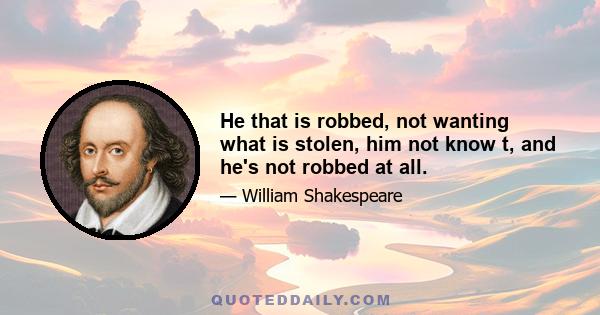 He that is robbed, not wanting what is stolen, him not know t, and he's not robbed at all.