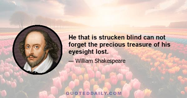 He that is strucken blind can not forget the precious treasure of his eyesight lost.