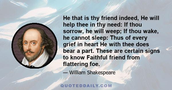 He that is thy friend indeed, He will help thee in thy need: If thou sorrow, he will weep; If thou wake, he cannot sleep: Thus of every grief in heart He with thee does bear a part. These are certain signs to know