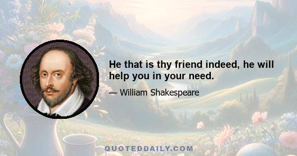 He that is thy friend indeed, he will help you in your need.