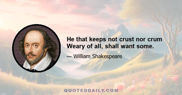 He that keeps not crust nor crum Weary of all, shall want some.