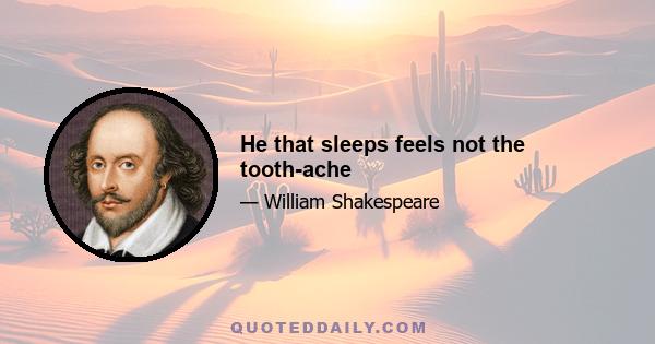 He that sleeps feels not the tooth-ache