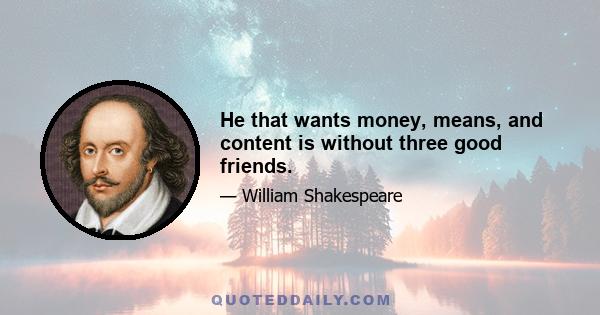 He that wants money, means, and content is without three good friends.