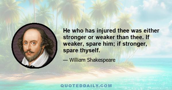 He who has injured thee was either stronger or weaker than thee. If weaker, spare him; if stronger, spare thyself.