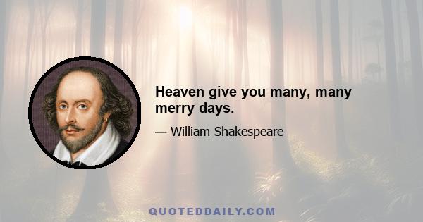 Heaven give you many, many merry days.