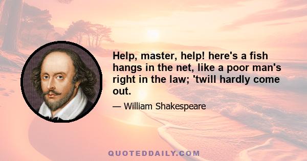 Help, master, help! here's a fish hangs in the net, like a poor man's right in the law; 'twill hardly come out.