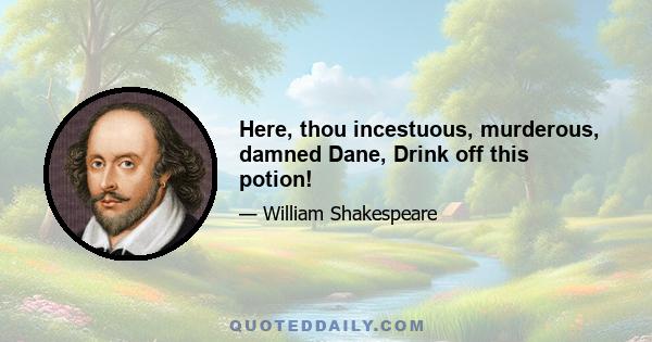 Here, thou incestuous, murderous, damned Dane, Drink off this potion!