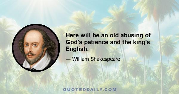 Here will be an old abusing of God's patience and the king's English.