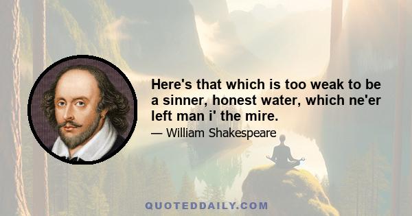 Here's that which is too weak to be a sinner, honest water, which ne'er left man i' the mire.