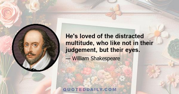 He's loved of the distracted multitude, who like not in their judgement, but their eyes.