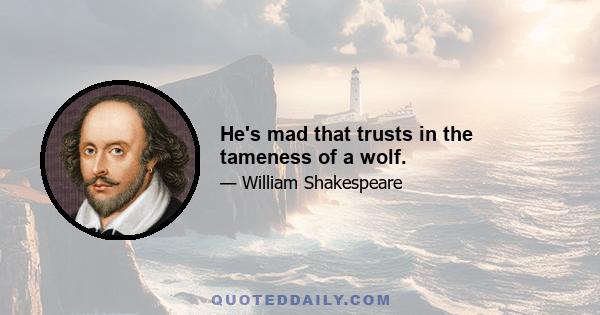 He's mad that trusts in the tameness of a wolf.