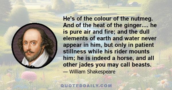 He's of the colour of the nutmeg. And of the heat of the ginger.... he is pure air and fire; and the dull elements of earth and water never appear in him, but only in patient stillness while his rider mounts him; he is