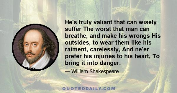 He's truly valiant that can wisely suffer The worst that man can breathe, and make his wrongs His outsides, to wear them like his raiment, carelessly, And ne'er prefer his injuries to his heart, To bring it into danger.