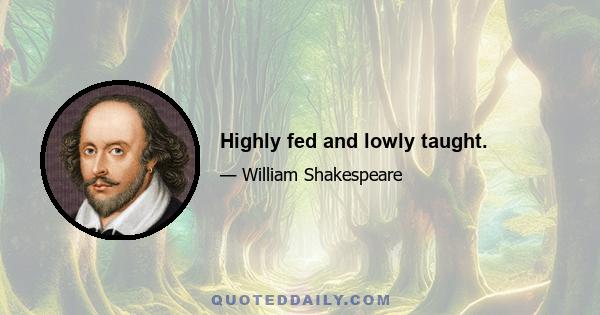 Highly fed and lowly taught.