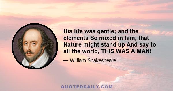 His life was gentle; and the elements So mixed in him, that Nature might stand up And say to all the world, THIS WAS A MAN!