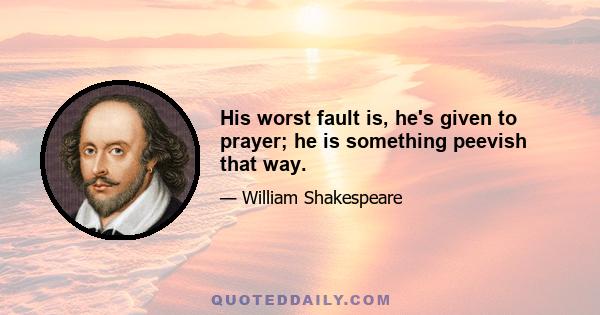 His worst fault is, he's given to prayer; he is something peevish that way.