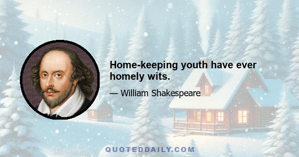 Home-keeping youth have ever homely wits.