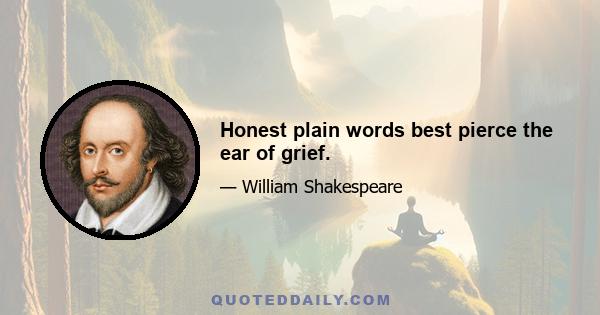 Honest plain words best pierce the ear of grief.