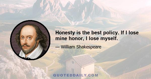 Honesty is the best policy. If I lose mine honor, I lose myself.