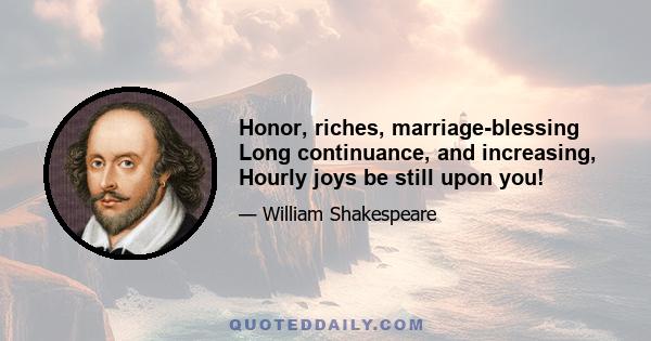 Honor, riches, marriage-blessing Long continuance, and increasing, Hourly joys be still upon you!