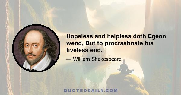 Hopeless and helpless doth Egeon wend, But to procrastinate his liveless end.